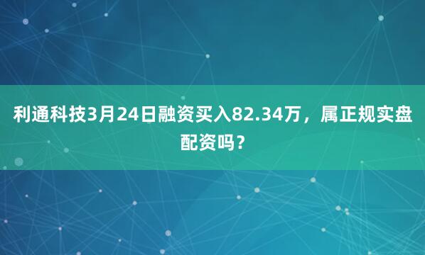 利通科技3月24日融资买入82.34万，属正规实盘配资吗？