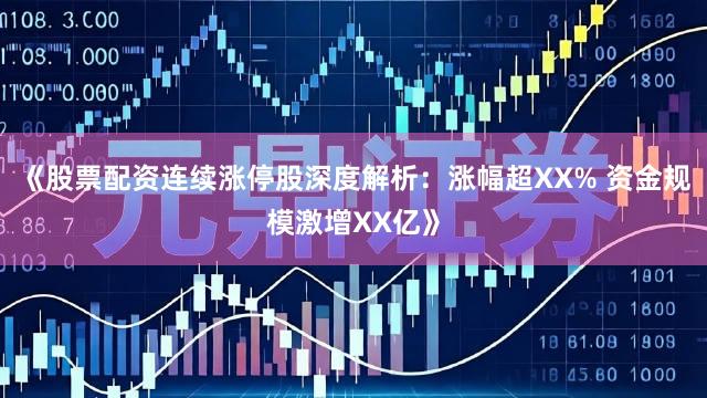 《股票配资连续涨停股深度解析：涨幅超XX% 资金规模激增XX亿》