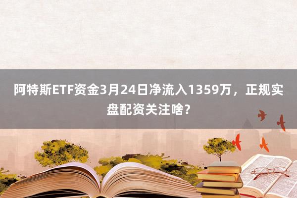 阿特斯ETF资金3月24日净流入1359万，正规实盘配资关注啥？
