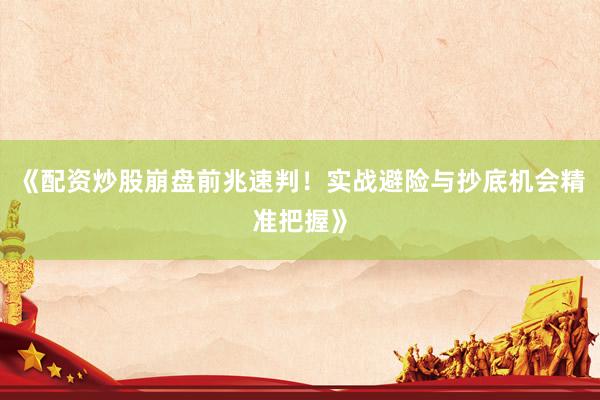 《配资炒股崩盘前兆速判！实战避险与抄底机会精准把握》