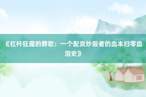 《杠杆狂魔的葬歌：一个配资炒股者的血本归零血泪史》