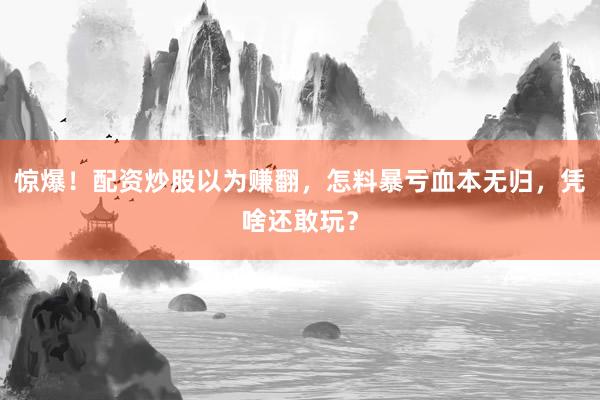 惊爆！配资炒股以为赚翻，怎料暴亏血本无归，凭啥还敢玩？