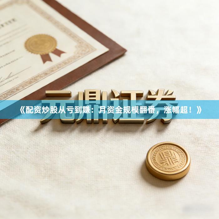 《配资炒股从亏到赚：月资金规模翻番，涨幅超！》