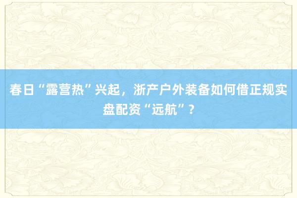 春日“露营热”兴起，浙产户外装备如何借正规实盘配资“远航”？