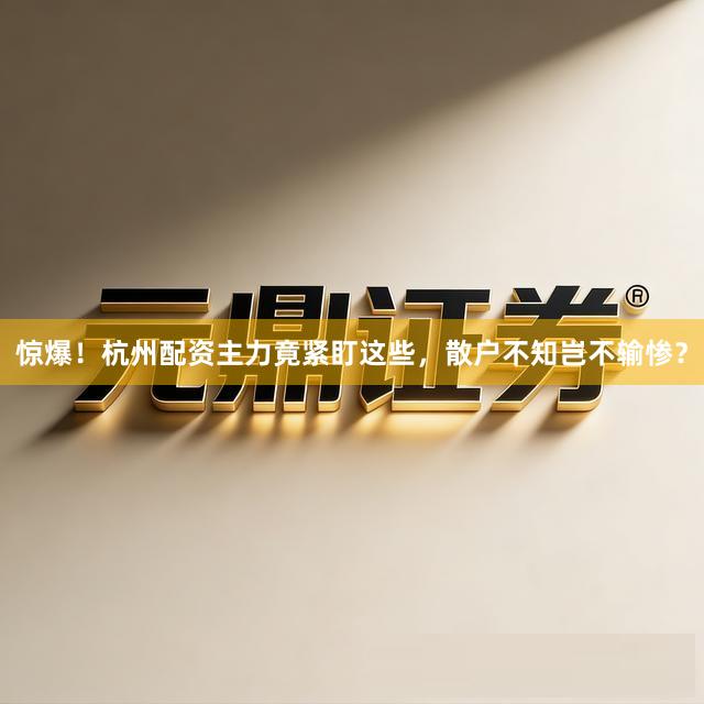 惊爆！杭州配资主力竟紧盯这些，散户不知岂不输惨？