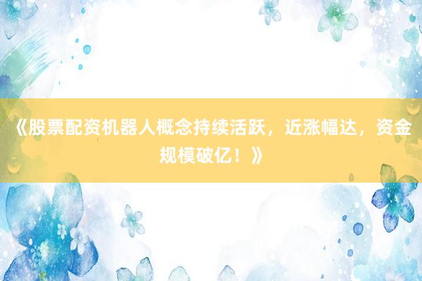 《股票配资机器人概念持续活跃，近涨幅达，资金规模破亿！》