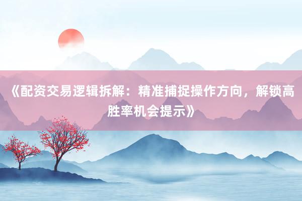 《配资交易逻辑拆解：精准捕捉操作方向，解锁高胜率机会提示》