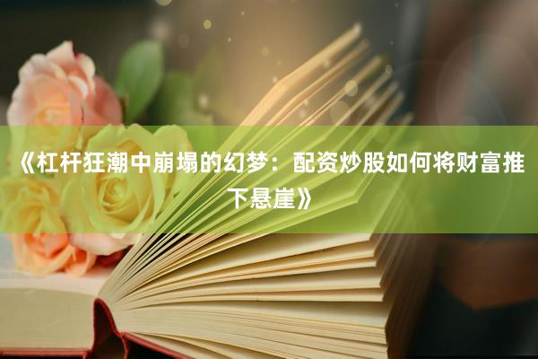 《杠杆狂潮中崩塌的幻梦：配资炒股如何将财富推下悬崖》