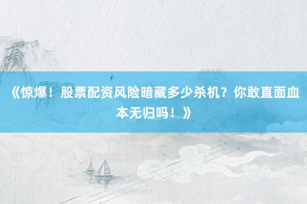 《惊爆！股票配资风险暗藏多少杀机？你敢直面血本无归吗！》