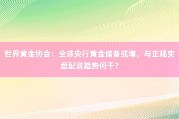 世界黄金协会：全球央行黄金储备或增，与正规实盘配资趋势何干？