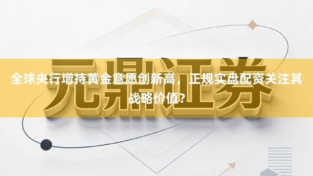 全球央行增持黄金意愿创新高，正规实盘配资关注其战略价值？