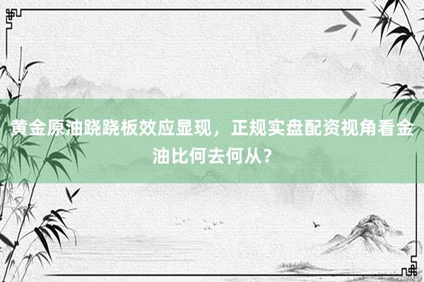 黄金原油跷跷板效应显现，正规实盘配资视角看金油比何去何从？
