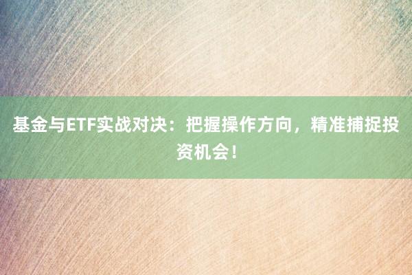 基金与ETF实战对决：把握操作方向，精准捕捉投资机会！