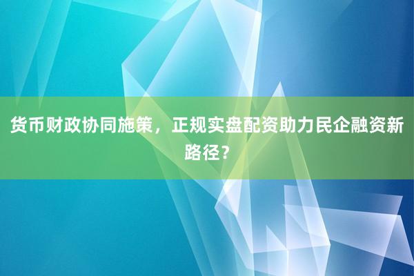 货币财政协同施策,正规实盘配资助力民企融资新路径?