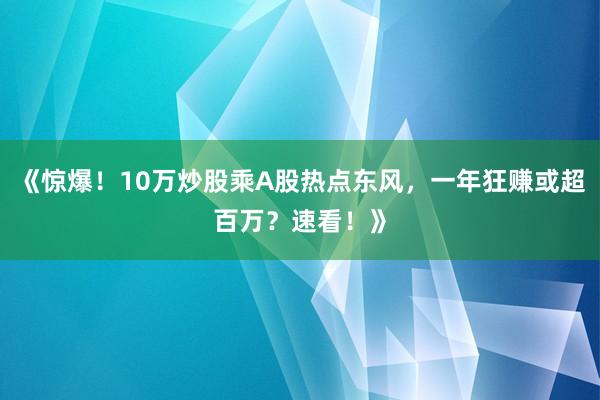 《惊爆！10万炒股乘A股热点东风，一年狂赚或超百万？速看！》