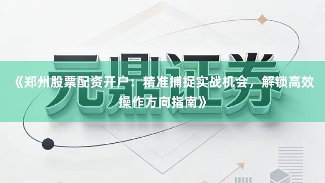 《郑州股票配资开户：精准捕捉实战机会，解锁高效操作方向指南》
