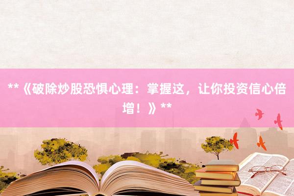 **《破除炒股恐惧心理：掌握这，让你投资信心倍增！》**