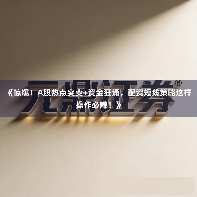 《惊爆！A股热点突变+资金狂涌，配资短线策略这样操作必赚！》