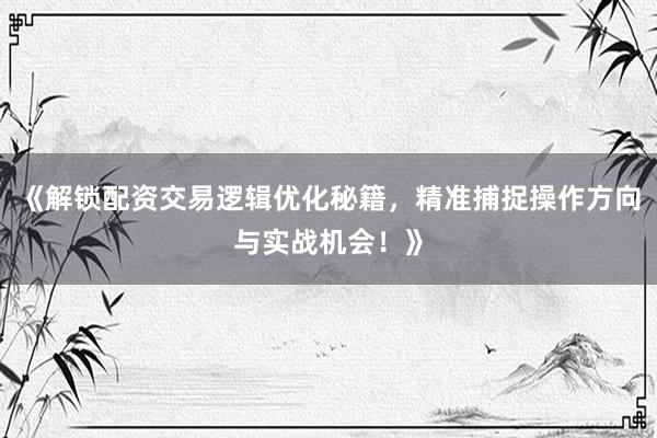 《解锁配资交易逻辑优化秘籍，精准捕捉操作方向与实战机会！》