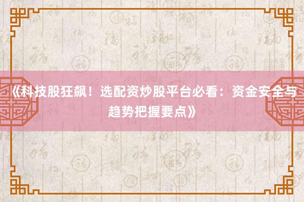 《科技股狂飙！选配资炒股平台必看：资金安全与趋势把握要点》