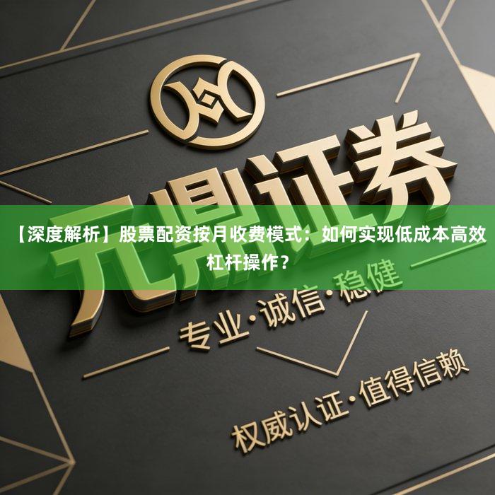 【深度解析】股票配资按月收费模式:如何实现低成本高效杠杆操作?