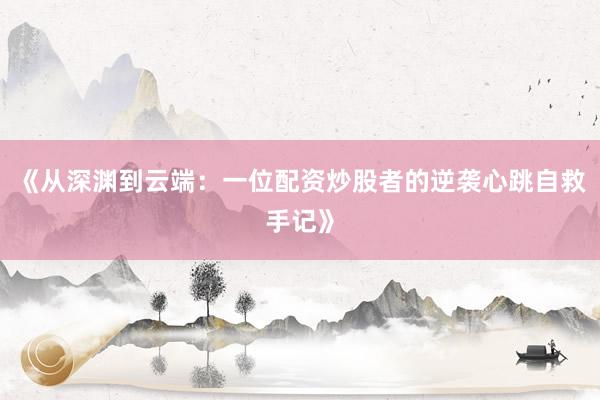 《从深渊到云端：一位配资炒股者的逆袭心跳自救手记》