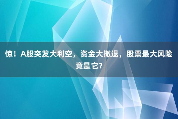 惊！A股突发大利空，资金大撤退，股票最大风险竟是它？