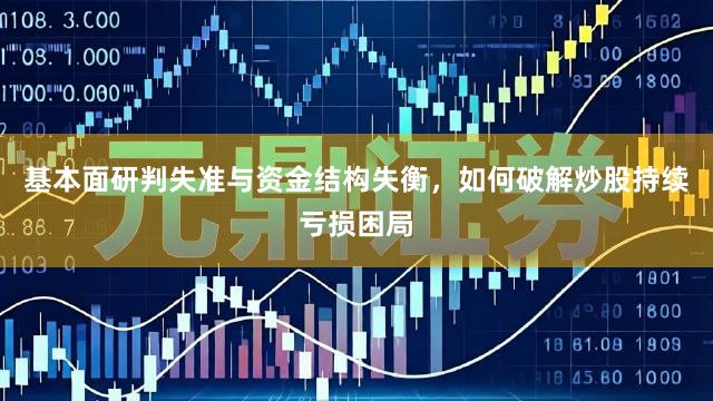 基本面研判失准与资金结构失衡，如何破解炒股持续亏损困局