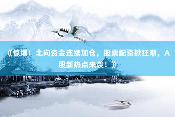 《惊爆！北向资金连续加仓，股票配资掀狂潮，A股新热点来袭！》