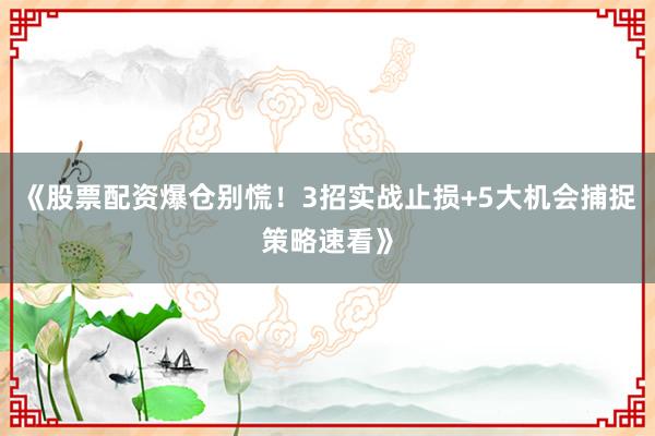 《股票配资爆仓别慌!3招实战止损+5大机会捕捉策略速看》