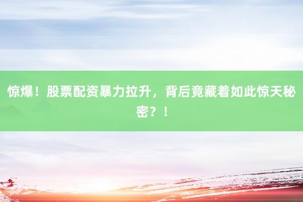 惊爆！股票配资暴力拉升，背后竟藏着如此惊天秘密？！