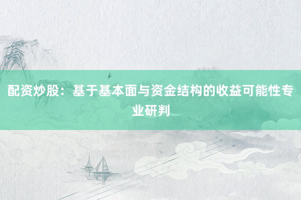 配资炒股：基于基本面与资金结构的收益可能性专业研判