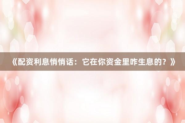 《配资利息悄悄话：它在你资金里咋生息的？》