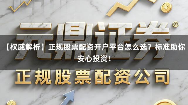 【权威解析】正规股票配资开户平台怎么选？标准助你安心投资！