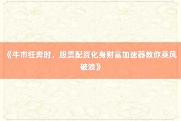 《牛市狂奔时，股票配资化身财富加速器教你乘风破浪》