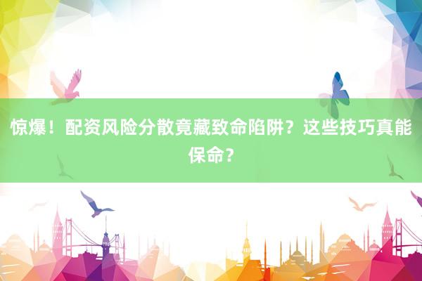 惊爆！配资风险分散竟藏致命陷阱？这些技巧真能保命？