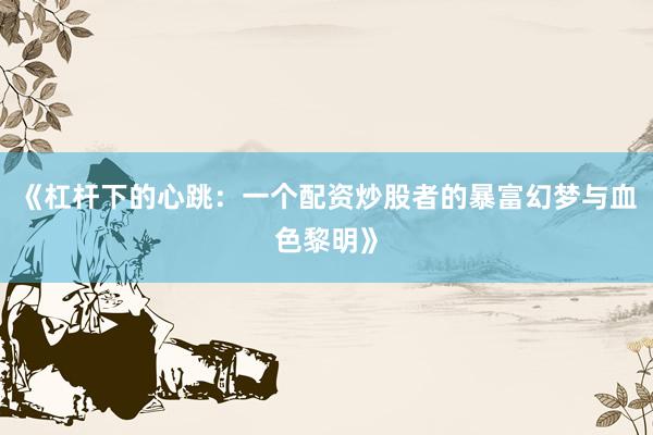 《杠杆下的心跳：一个配资炒股者的暴富幻梦与血色黎明》