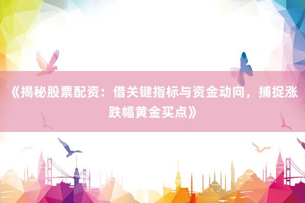 《揭秘股票配资：借关键指标与资金动向，捕捉涨跌幅黄金买点》