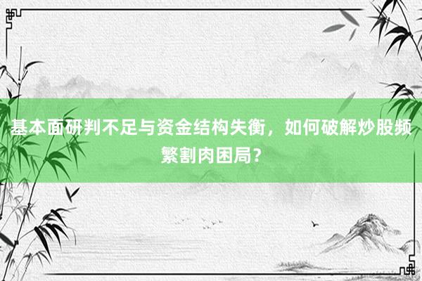 基本面研判不足与资金结构失衡，如何破解炒股频繁割肉困局？