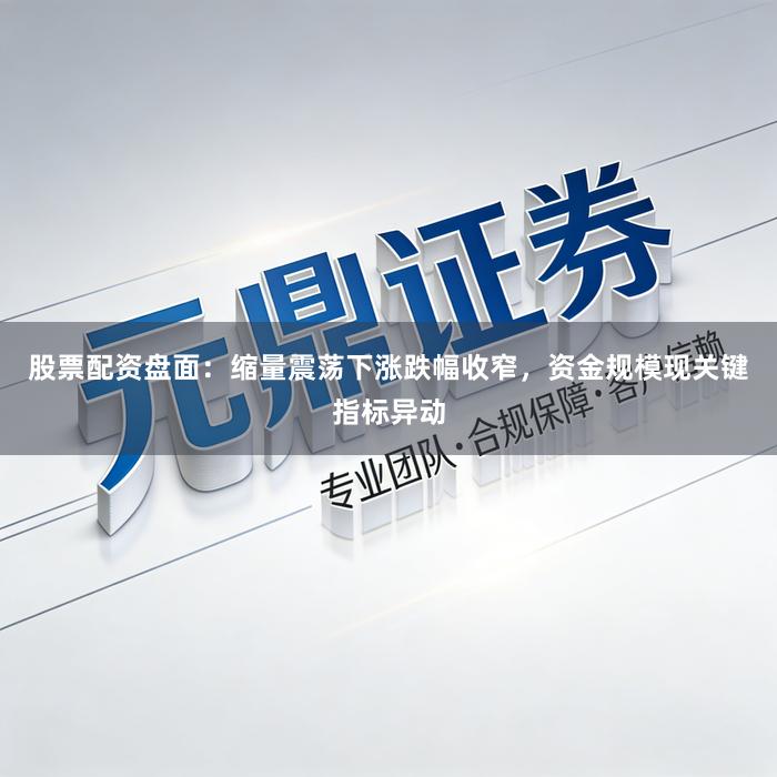 股票配资盘面：缩量震荡下涨跌幅收窄，资金规模现关键指标异动