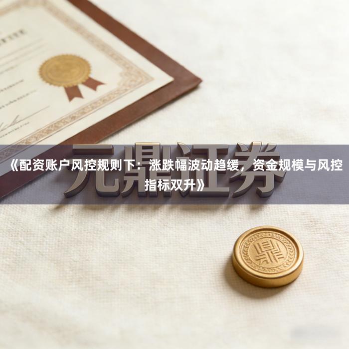 《配资账户风控规则下:涨跌幅波动趋缓,资金规模与风控指标双升》