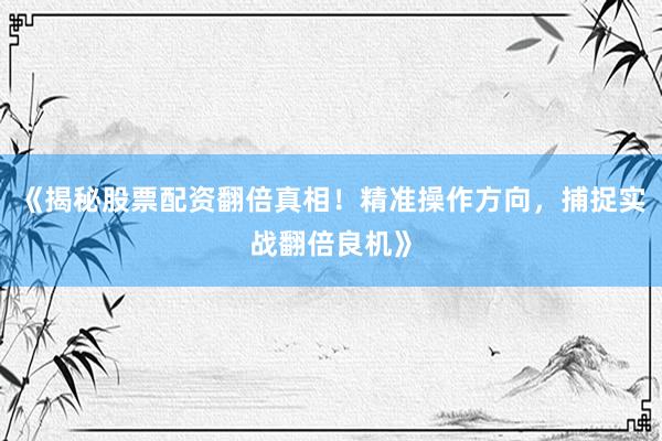 《揭秘股票配资翻倍真相！精准操作方向，捕捉实战翻倍良机》