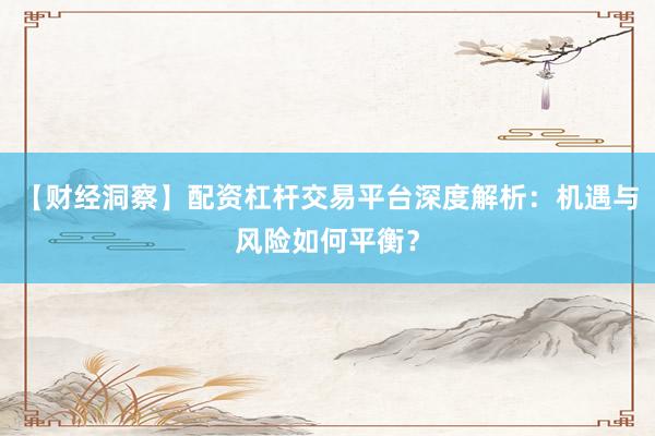 【财经洞察】配资杠杆交易平台深度解析：机遇与风险如何平衡？