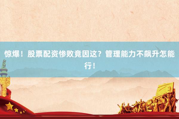 惊爆！股票配资惨败竟因这？管理能力不飙升怎能行！
