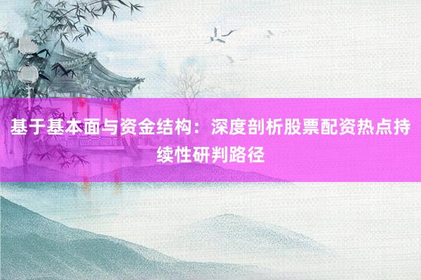 基于基本面与资金结构：深度剖析股票配资热点持续性研判路径