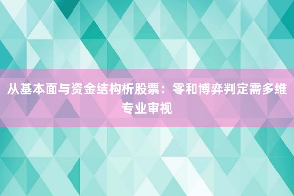 从基本面与资金结构析股票：零和博弈判定需多维专业审视