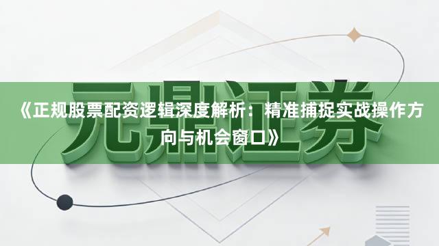 《正规股票配资逻辑深度解析：精准捕捉实战操作方向与机会窗口》