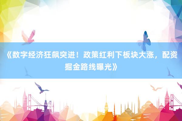 《数字经济狂飙突进!政策红利下板块大涨,配资掘金路线曝光》