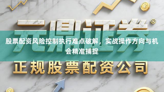 股票配资风险控制执行难点破解，实战操作方向与机会精准捕捉