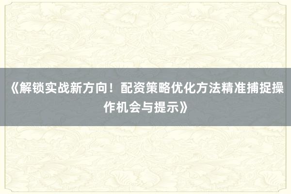 《解锁实战新方向！配资策略优化方法精准捕捉操作机会与提示》
